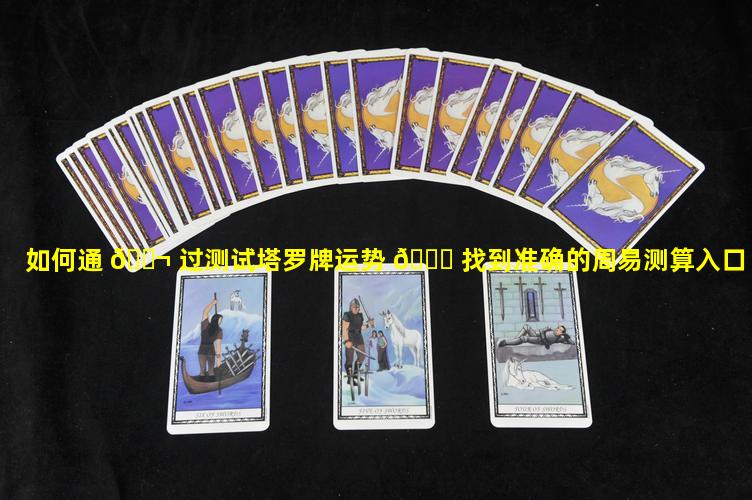 如何通 🐬 过测试塔罗牌运势 🐞 找到准确的周易测算入口